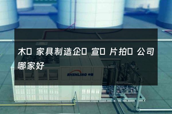 木質家具制造企業宣傳片拍攝公司哪家好