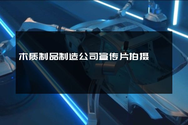 木质制品制造公司宣传片拍摄