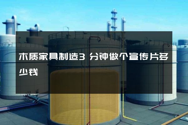 木质家具制造3分钟做个宣传片多少钱