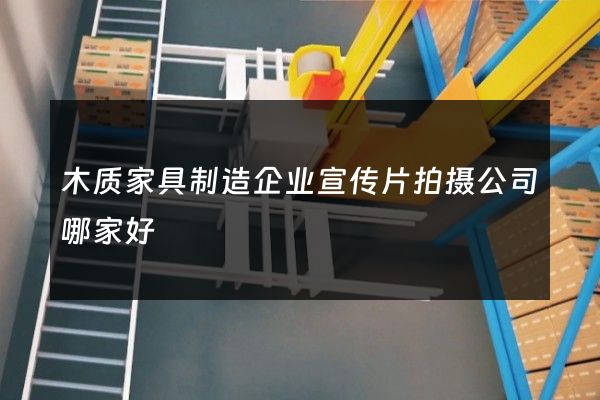 木质家具制造企业宣传片拍摄公司哪家好