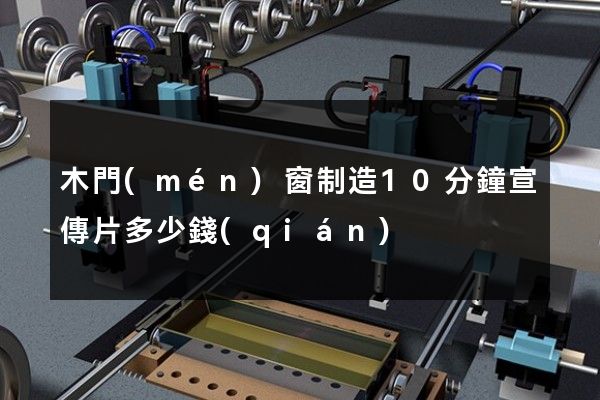 木門(mén)窗制造10分鐘宣傳片多少錢(qián)