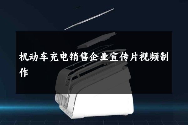 机动车充电销售企业宣传片视频制作