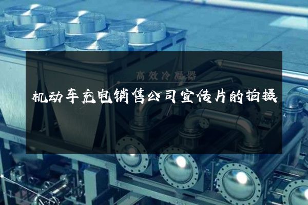 机动车充电销售公司宣传片的拍摄