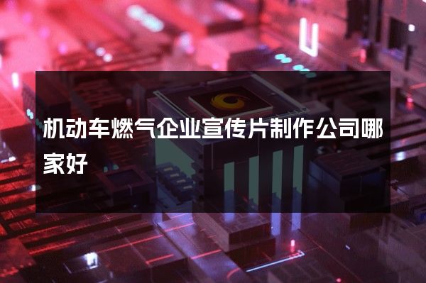 机动车燃气企业宣传片制作公司哪家好