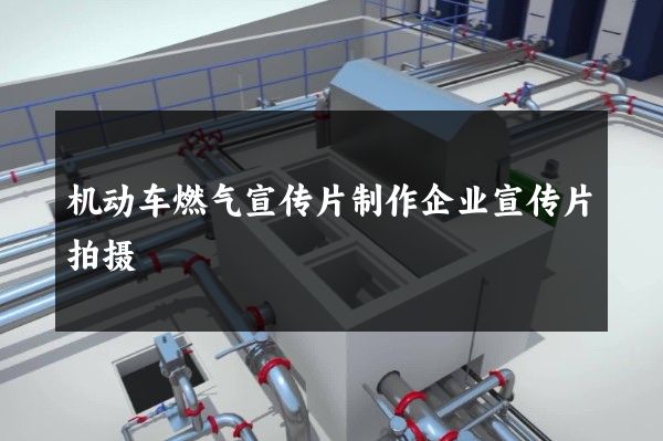 机动车燃气宣传片制作企业宣传片拍摄