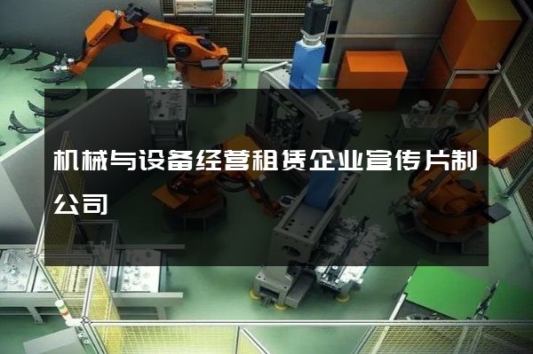 机械与设备经营租赁企业宣传片制公司