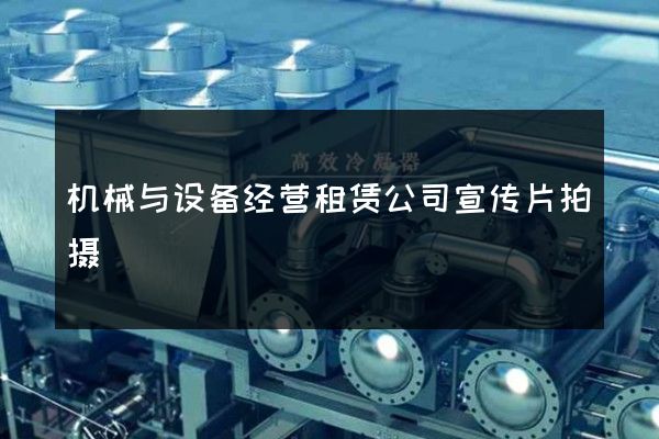 机械与设备经营租赁公司宣传片拍摄