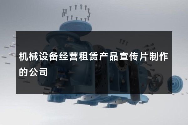机械设备经营租赁产品宣传片制作的公司