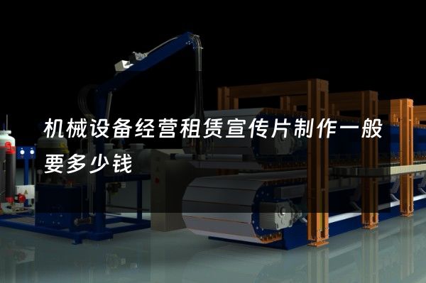 机械设备经营租赁宣传片制作一般要多少钱
