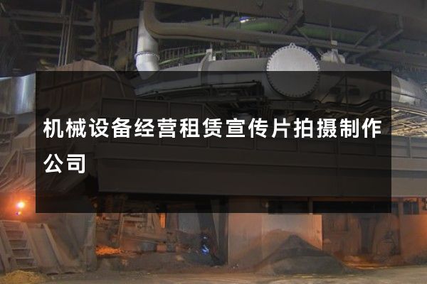 机械设备经营租赁宣传片拍摄制作公司