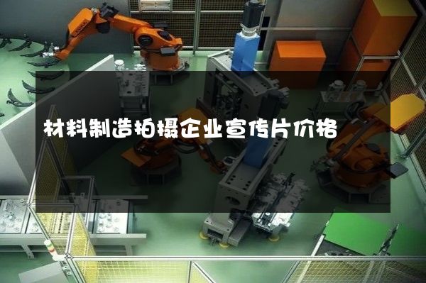 材料制造拍摄企业宣传片价格