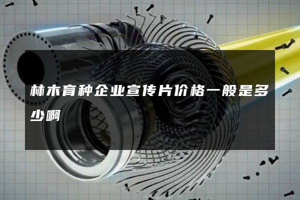 林木育种企业宣传片价格一般是多少啊