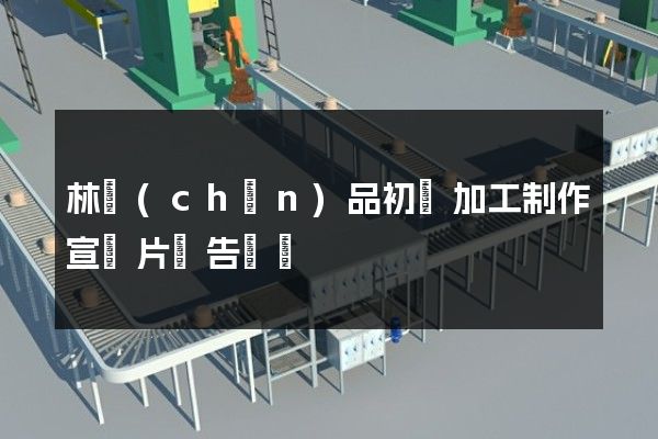 林產(chǎn)品初級加工制作宣傳片廣告報價