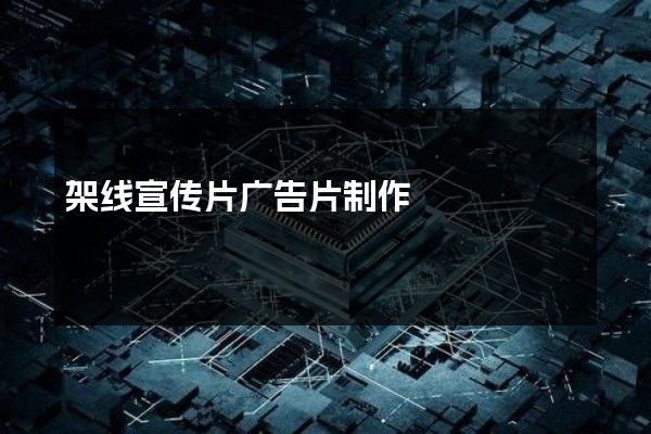 架线宣传片广告片制作