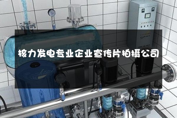 核力发电专业企业宣传片拍摄公司