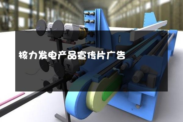 核力发电产品宣传片广告