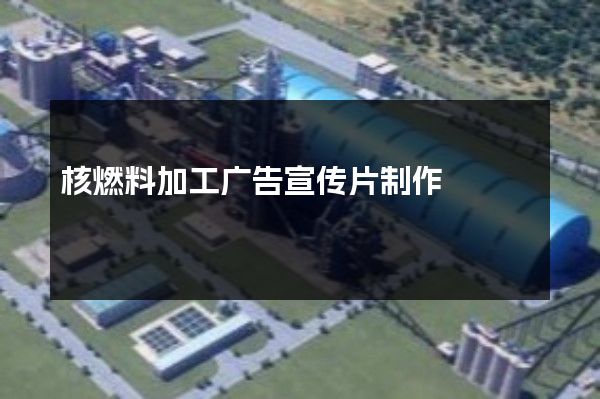 核燃料加工广告宣传片制作