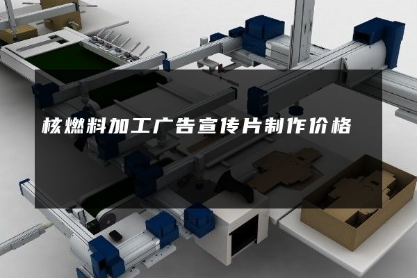 核燃料加工广告宣传片制作价格