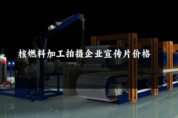 核燃料加工拍摄企业宣传片价格