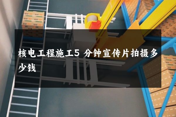 核电工程施工5分钟宣传片拍摄多少钱