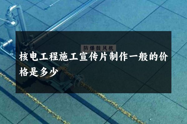 核电工程施工宣传片制作一般的价格是多少 核电工程施工宣传片制作一般的价格是多少