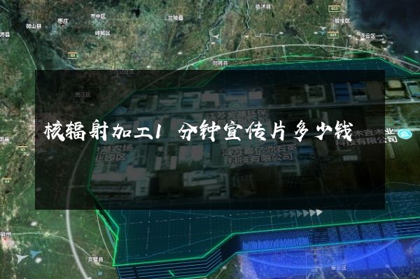 核辐射加工1分钟宣传片多少钱
