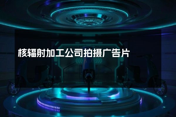 核辐射加工公司拍摄广告片