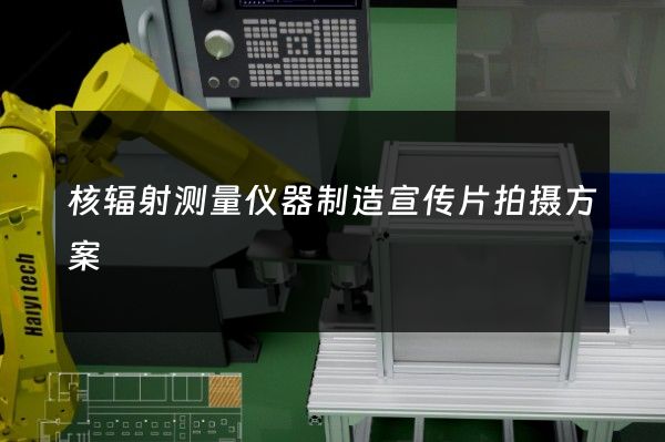 核辐射测量仪器制造宣传片拍摄方案