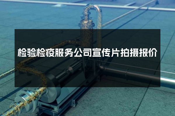 检验检疫服务公司宣传片拍摄报价