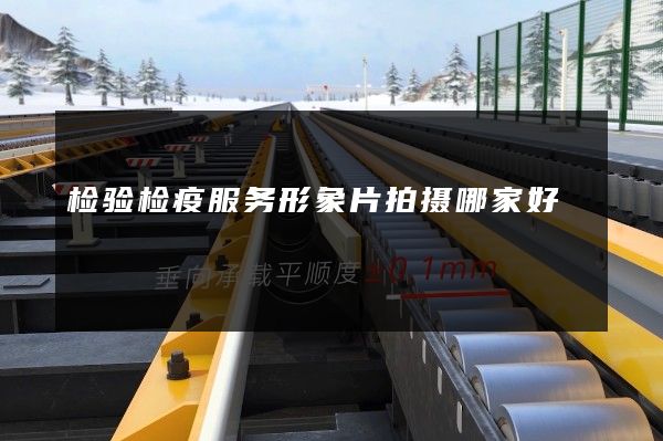检验检疫服务形象片拍摄哪家好