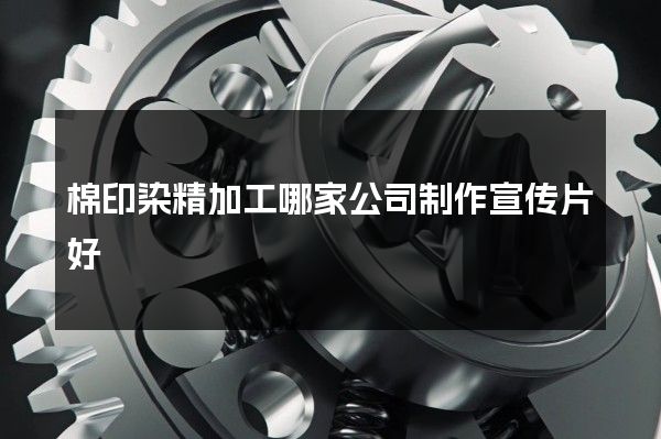 棉印染精加工哪家公司制作宣传片好