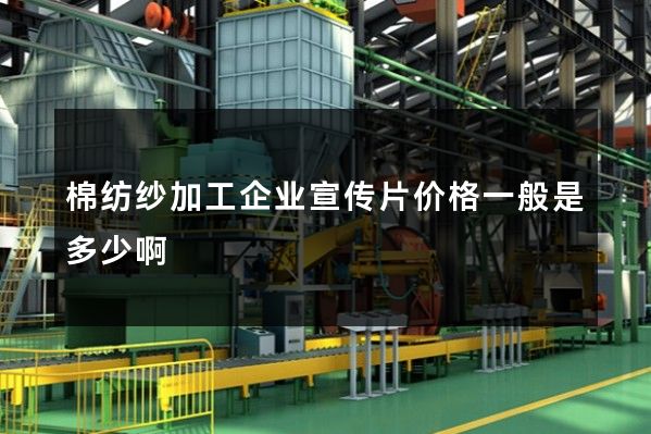 棉纺纱加工企业宣传片价格一般是多少啊