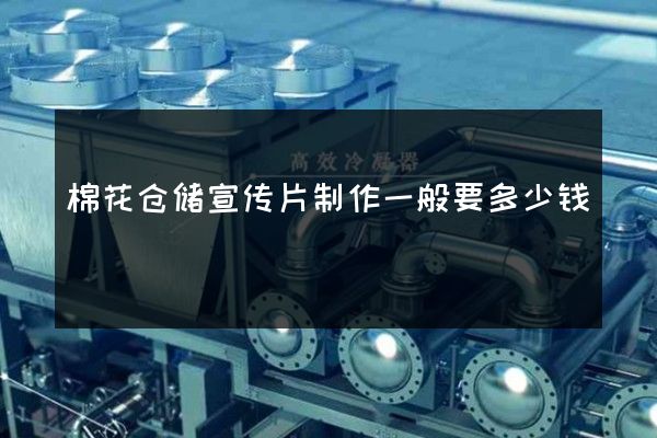 棉花仓储宣传片制作一般要多少钱