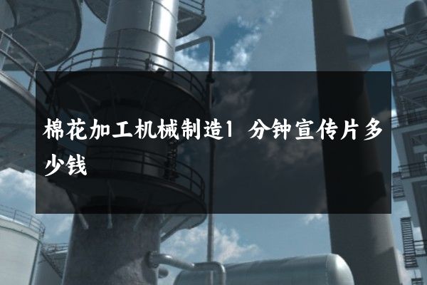 棉花加工机械制造1分钟宣传片多少钱 棉花加工机械制造1分钟宣传片多少钱