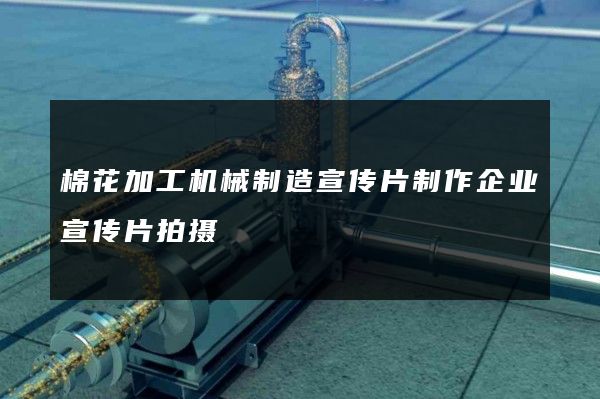 棉花加工机械制造宣传片制作企业宣传片拍摄