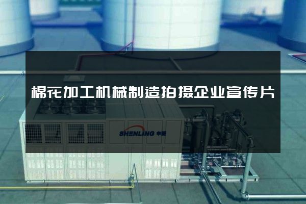 棉花加工机械制造拍摄企业宣传片