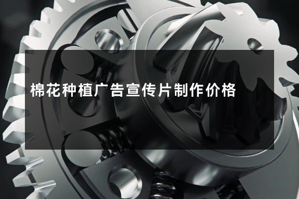 棉花种植广告宣传片制作价格