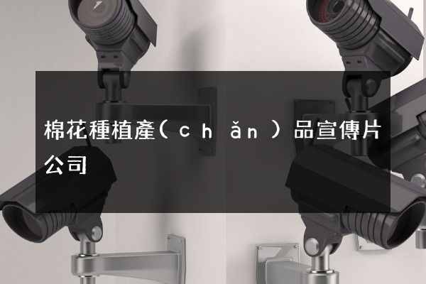 棉花種植產(chǎn)品宣傳片公司