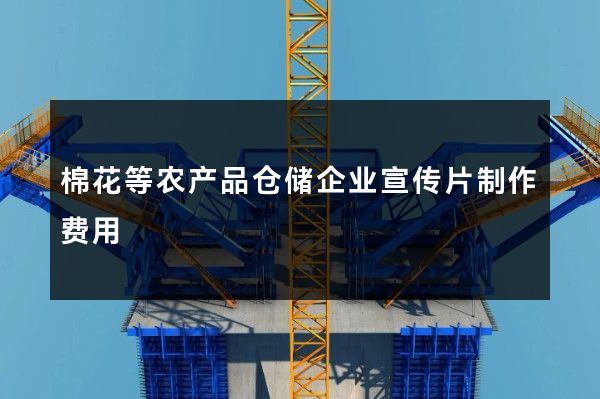 棉花等农产品仓储企业宣传片制作费用