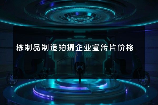 棕制品制造拍摄企业宣传片价格