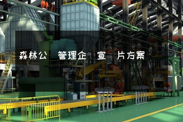 森林公園管理企業宣傳片方案 森林公園管理企業宣傳片方案