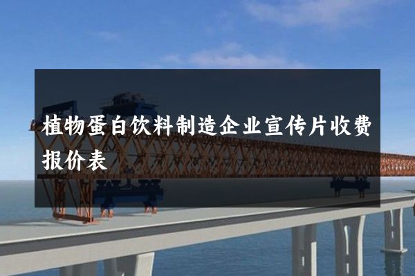 植物蛋白饮料制造企业宣传片收费报价表