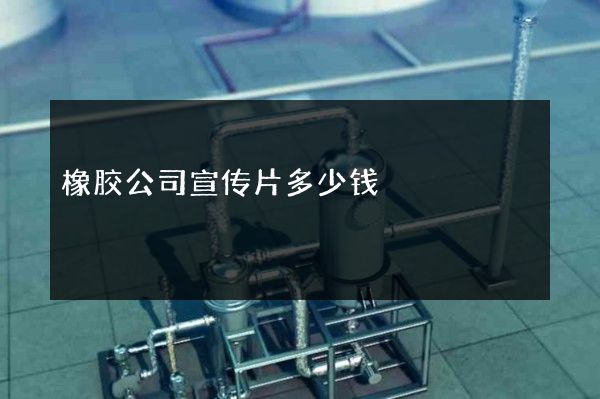 橡胶公司宣传片多少钱