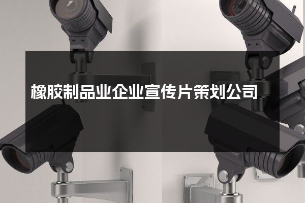 橡胶制品业企业宣传片策划公司