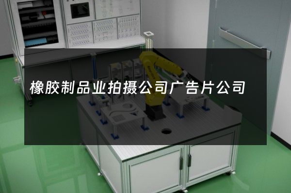 橡胶制品业拍摄公司广告片公司