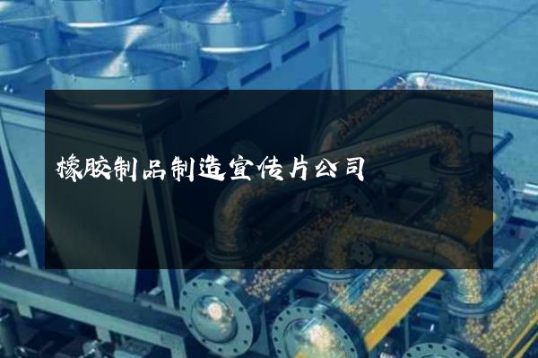 橡胶制品制造宣传片公司