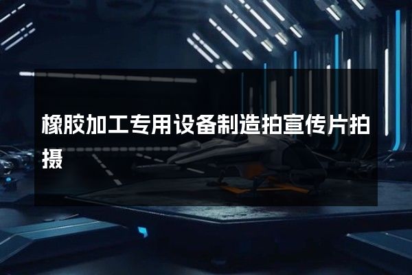 橡胶加工专用设备制造拍宣传片拍摄