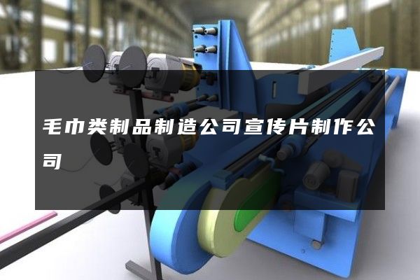 毛巾类制品制造公司宣传片制作公司