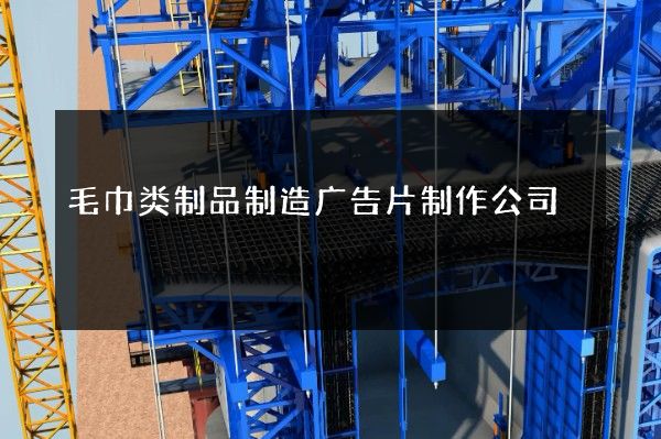 毛巾类制品制造广告片制作公司