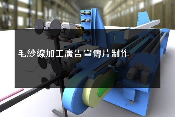 毛紗線加工廣告宣傳片制作